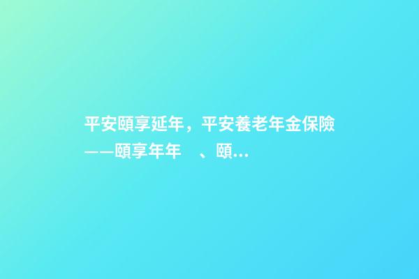 平安頤享延年，平安養老年金保險——頤享年年、頤享延年